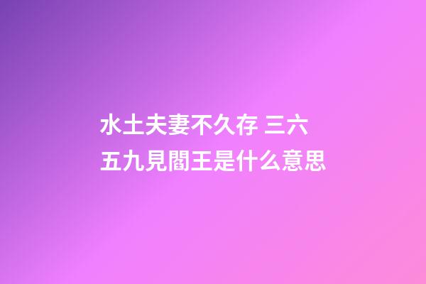 水土夫妻不久存 三六五九見閻王是什么意思